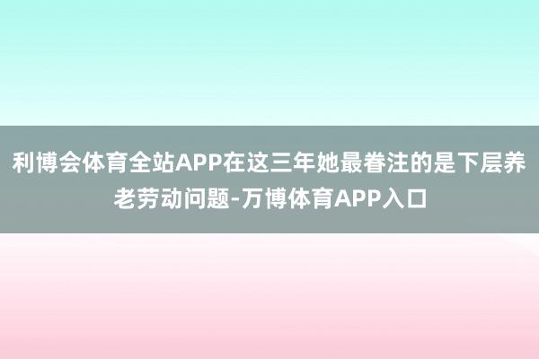 利博会体育全站APP在这三年她最眷注的是下层养老劳动问题-万博体育APP入口