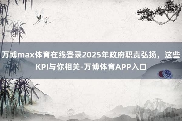 万博max体育在线登录2025年政府职责弘扬，这些KPI与你相关-万博体育APP入口