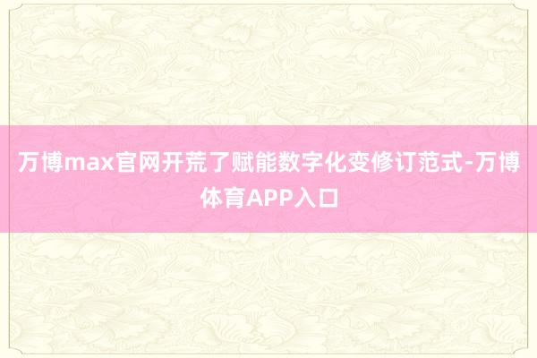 万博max官网开荒了赋能数字化变修订范式-万博体育APP入口