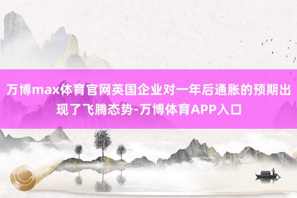 万博max体育官网英国企业对一年后通胀的预期出现了飞腾态势-万博体育APP入口