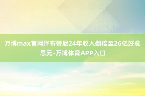 万博max官网泽布替尼24年收入翻倍至26亿好意思元-万博体育APP入口