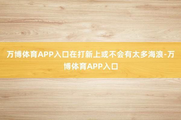 万博体育APP入口在打新上或不会有太多海浪-万博体育APP入口