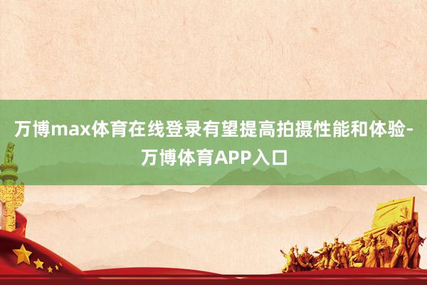 万博max体育在线登录有望提高拍摄性能和体验-万博体育APP入口
