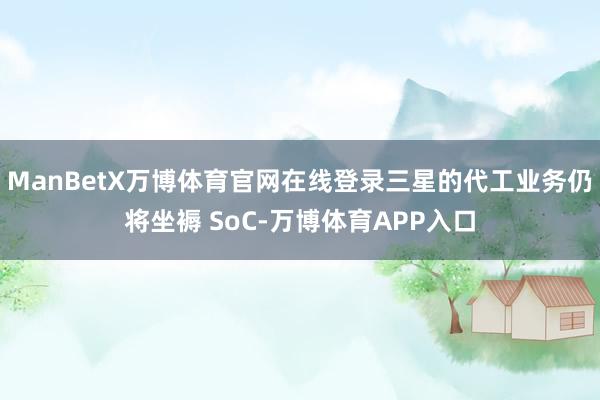 ManBetX万博体育官网在线登录三星的代工业务仍将坐褥 SoC-万博体育APP入口