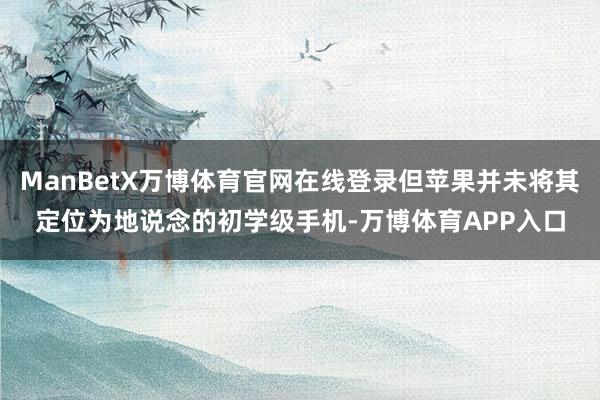 ManBetX万博体育官网在线登录但苹果并未将其定位为地说念的初学级手机-万博体育APP入口