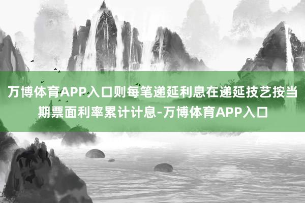 万博体育APP入口则每笔递延利息在递延技艺按当期票面利率累计计息-万博体育APP入口