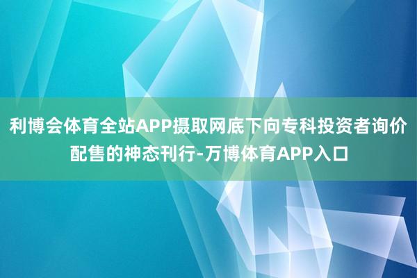 利博会体育全站APP摄取网底下向专科投资者询价配售的神态刊行-万博体育APP入口