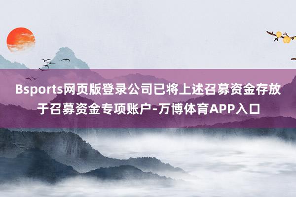 Bsports网页版登录公司已将上述召募资金存放于召募资金专项账户-万博体育APP入口