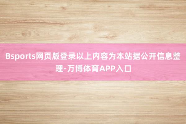 Bsports网页版登录以上内容为本站据公开信息整理-万博体育APP入口