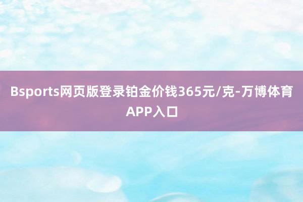 Bsports网页版登录铂金价钱365元/克-万博体育APP入口