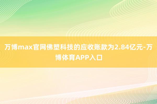 万博max官网佛塑科技的应收账款为2.84亿元-万博体育APP入口