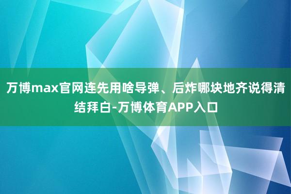 万博max官网连先用啥导弹、后炸哪块地齐说得清结拜白-万博体育APP入口