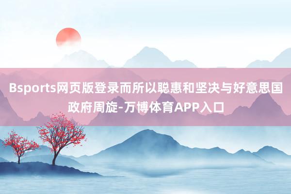 Bsports网页版登录而所以聪惠和坚决与好意思国政府周旋-万博体育APP入口