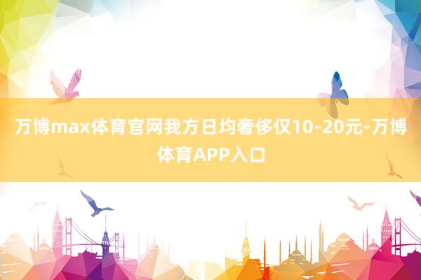 万博max体育官网我方日均奢侈仅10-20元-万博体育APP入口