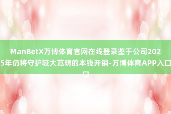 ManBetX万博体育官网在线登录鉴于公司2025年仍将守护较大范畴的本钱开销-万博体育APP入口