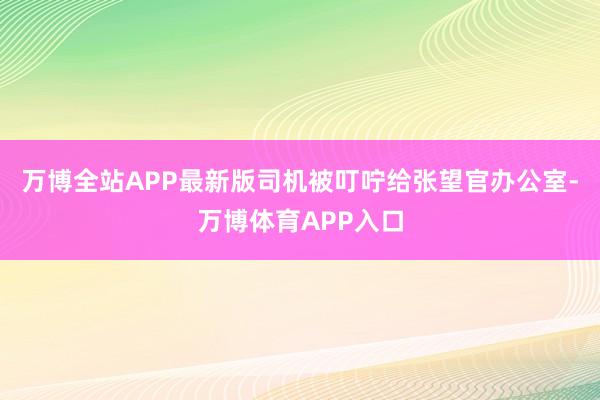 万博全站APP最新版司机被叮咛给张望官办公室-万博体育APP入口