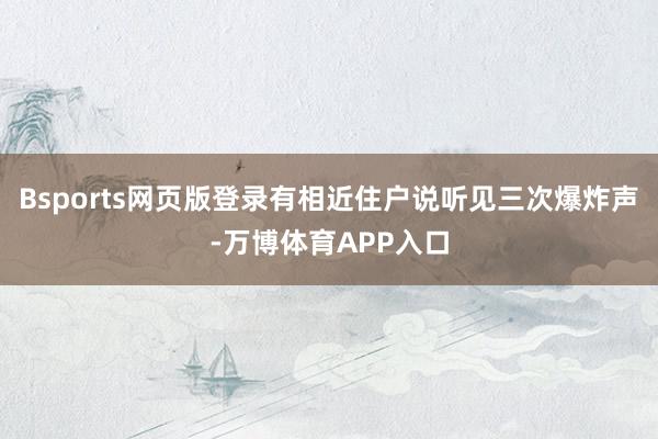 Bsports网页版登录有相近住户说听见三次爆炸声-万博体育APP入口