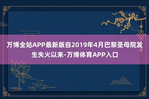 万博全站APP最新版自2019年4月巴黎圣母院发生失火以来-万博体育APP入口