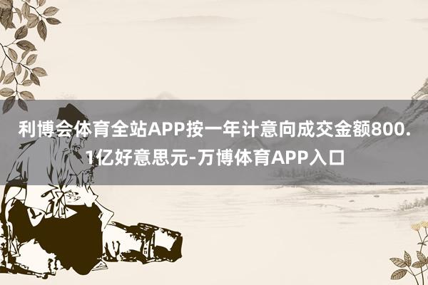 利博会体育全站APP按一年计意向成交金额800.1亿好意思元-万博体育APP入口