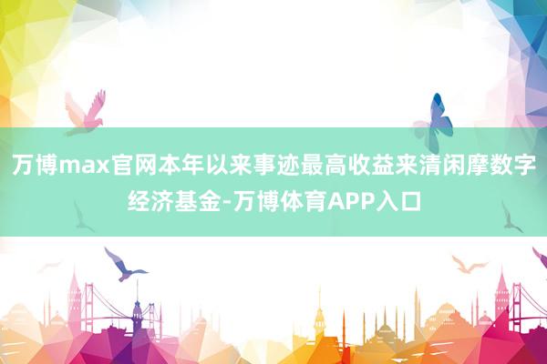 万博max官网本年以来事迹最高收益来清闲摩数字经济基金-万博体育APP入口
