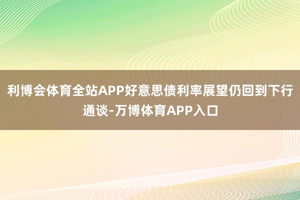 利博会体育全站APP好意思债利率展望仍回到下行通谈-万博体育APP入口