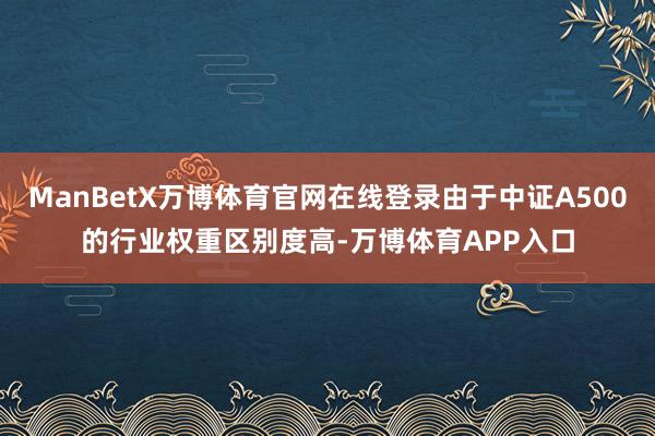 ManBetX万博体育官网在线登录由于中证A500的行业权重区别度高-万博体育APP入口