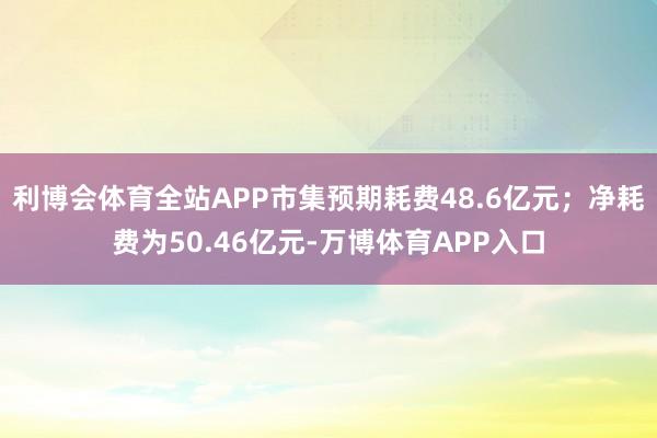 利博会体育全站APP市集预期耗费48.6亿元；净耗费为50.46亿元-万博体育APP入口