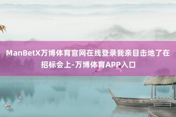 ManBetX万博体育官网在线登录我亲目击地了在招标会上-万博体育APP入口