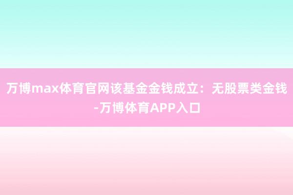 万博max体育官网该基金金钱成立：无股票类金钱-万博体育APP入口