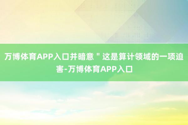 万博体育APP入口并暗意＂这是算计领域的一项迫害-万博体育APP入口