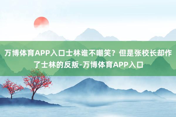 万博体育APP入口士林谁不嘲笑？但是张校长却作了士林的反叛-万博体育APP入口