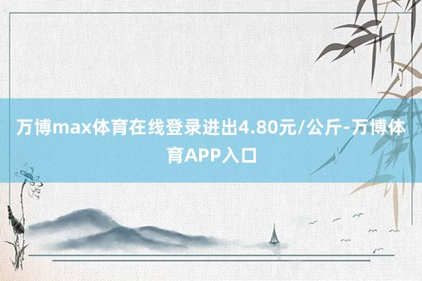 万博max体育在线登录进出4.80元/公斤-万博体育APP入口