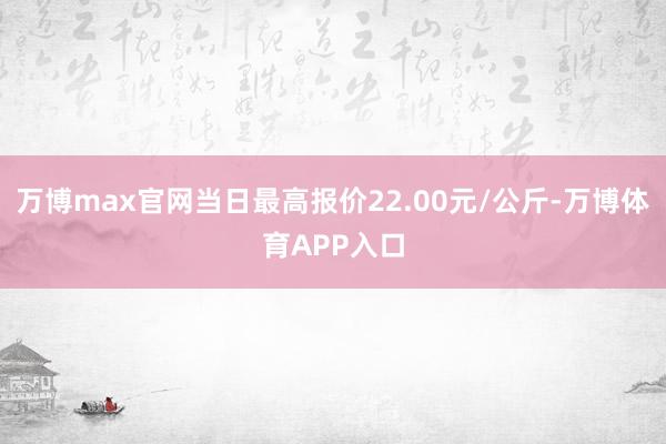 万博max官网当日最高报价22.00元/公斤-万博体育APP入口