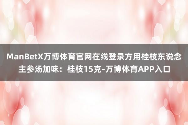 ManBetX万博体育官网在线登录方用桂枝东说念主参汤加味：桂枝15克-万博体育APP入口
