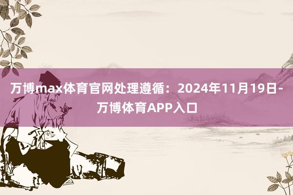 万博max体育官网处理遵循：2024年11月19日-万博体育APP入口