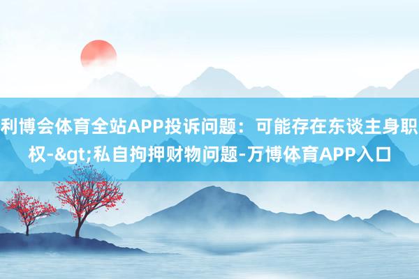利博会体育全站APP投诉问题：可能存在东谈主身职权->私自拘押财物问题-万博体育APP入口