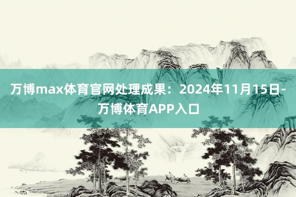万博max体育官网处理成果：2024年11月15日-万博体育APP入口
