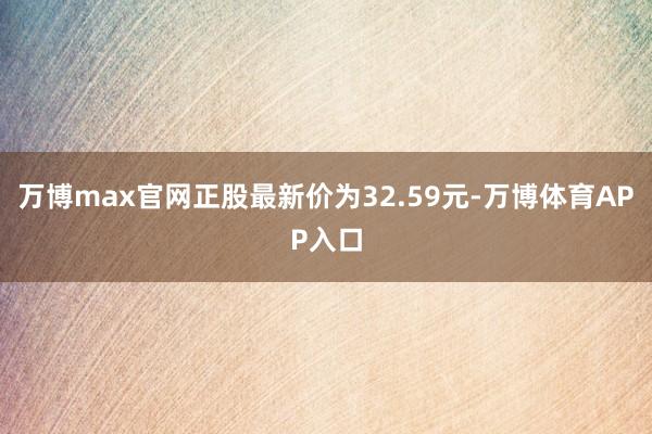 万博max官网正股最新价为32.59元-万博体育APP入口