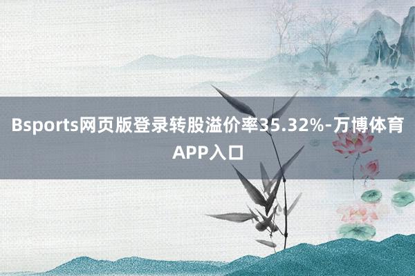 Bsports网页版登录转股溢价率35.32%-万博体育APP入口