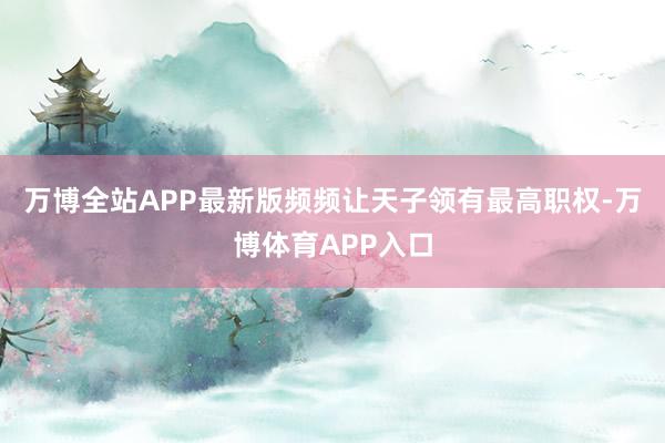 万博全站APP最新版频频让天子领有最高职权-万博体育APP入口