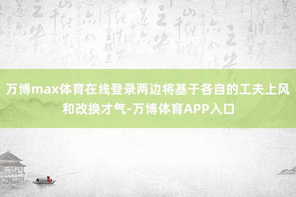 万博max体育在线登录两边将基于各自的工夫上风和改换才气-万博体育APP入口