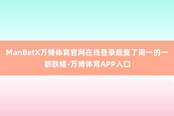 ManBetX万博体育官网在线登录规复了周一的一都跌幅-万博体育APP入口