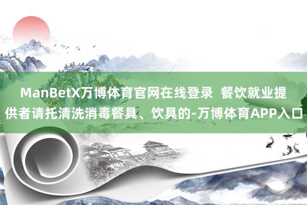 ManBetX万博体育官网在线登录  餐饮就业提供者请托清洗消毒餐具、饮具的-万博体育APP入口