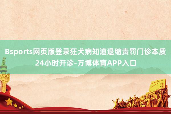 Bsports网页版登录狂犬病知道退缩责罚门诊本质24小时开诊-万博体育APP入口