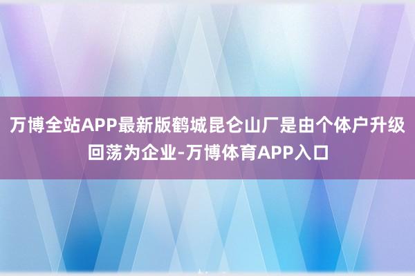 万博全站APP最新版鹤城昆仑山厂是由个体户升级回荡为企业-万博体育APP入口