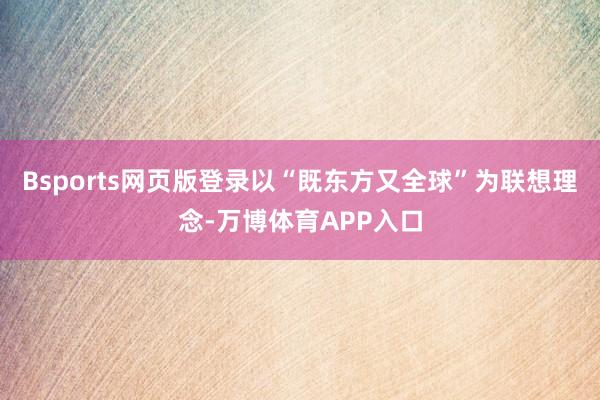 Bsports网页版登录以“既东方又全球”为联想理念-万博体育APP入口