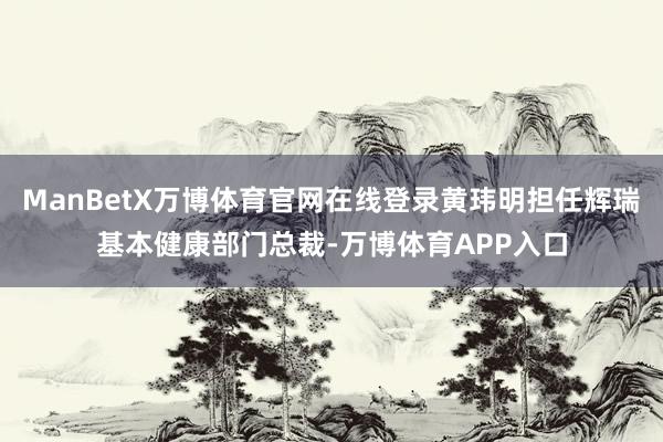 ManBetX万博体育官网在线登录黄玮明担任辉瑞基本健康部门总裁-万博体育APP入口