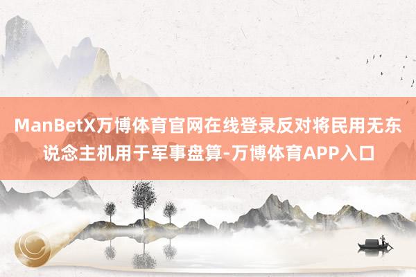 ManBetX万博体育官网在线登录反对将民用无东说念主机用于军事盘算-万博体育APP入口