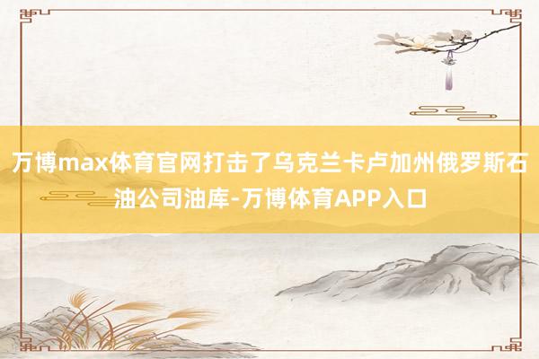 万博max体育官网打击了乌克兰卡卢加州俄罗斯石油公司油库-万博体育APP入口