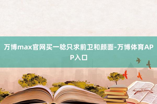 万博max官网买一稔只求前卫和颜面-万博体育APP入口